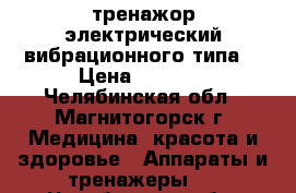 тренажор электрический вибрационного типа. › Цена ­ 4 000 - Челябинская обл., Магнитогорск г. Медицина, красота и здоровье » Аппараты и тренажеры   . Челябинская обл.,Магнитогорск г.